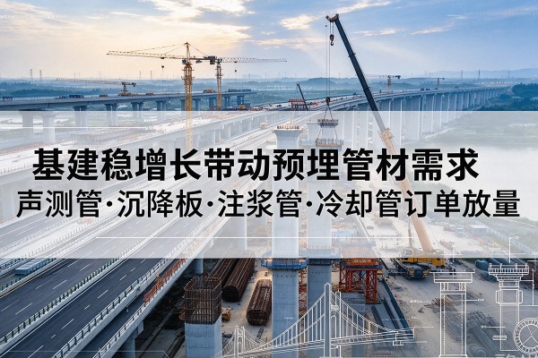 江孜基建稳增长带动预埋监测管材需求,声测管、沉降板、注浆管订单持续放量